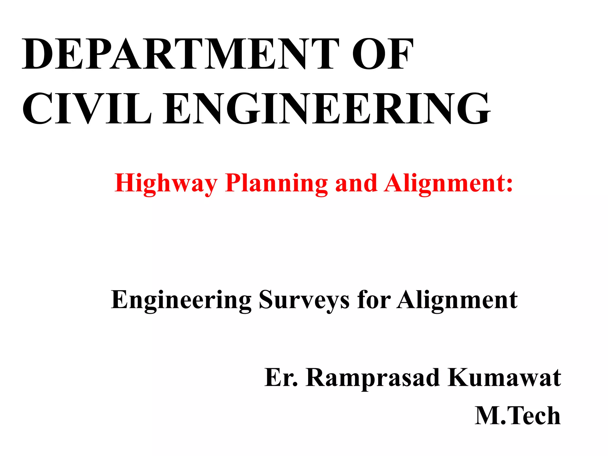 DEPARTMENT OF
CIVIL ENGINEERING
Highway Planning and Alignment:
Engineering Surveys for Alignment
Er. Ramprasad Kumawat
M.Tech