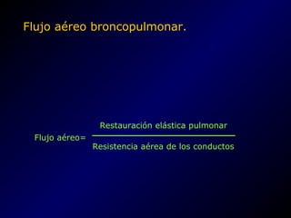 Flujo aéreo broncopulmonar.
Flujo aéreo=
Restauración elástica pulmonar
Resistencia aérea de los conductos
 