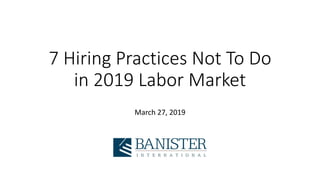 7 Hiring Practices Not To Do
in 2019 Labor Market
March 27, 2019
 
