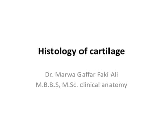 Histology of cartilage
Dr. Marwa Gaffar Faki Ali
M.B.B.S, M.Sc. clinical anatomy
 