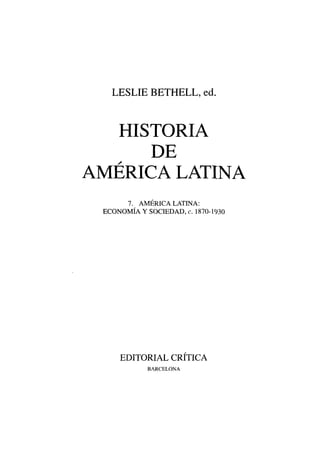 LESLIE BETHELL, ed.

HISTORIA
DE
AMÉRICA LATINA
7. AMERICA LATINA:
ECONOMÍA Y SOCIEDAD, c. 1870-1930

EDITORIAL CRITICA
BARCELONA

 