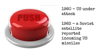 1980 - US under 
attack 
1983 - a Soviet 
satellite 
reported 
incoming US 
missiles 
 