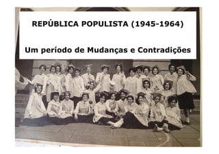 REPÚBLICA POPULISTA (1945-1964) 
Um período de Mudanças e Contradições 
 