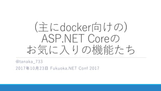 (主にdocker向けの)
ASP.NET Coreの
お気に入りの機能たち
@tanaka_733
2017年10月23日 Fukuoka.NET Conf 2017
 
