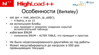 Особенности  ( Berkeley ) set ipn = inet_aton(in_ip_addr);  4 байта, а не 15 не используем блобы они приводят к неявному созданию скрытой вспомогательной таблицы избегаем  ENUM изменение  ENUM – ALTER TABLE,  что приводит к простою Не было незапланированного даунтайма за год работы Может масштабироваться до нагрузок в 500 раз превышающих текущие 