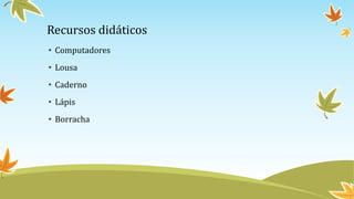 Recursos didáticos
• Computadores
• Lousa
• Caderno
• Lápis
• Borracha
 