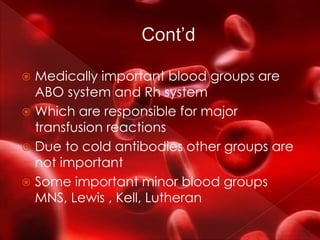  Medically important blood groups are
ABO system and Rh system
 Which are responsible for major
transfusion reactions
 Due to cold antibodies other groups are
not important
 Some important minor blood groups
MNS, Lewis , Kell, Lutheran
 