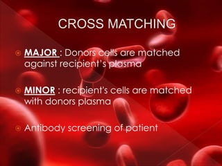  MAJOR : Donors cells are matched
against recipient’s plasma
 MINOR : recipient's cells are matched
with donors plasma
 Antibody screening of patient
 