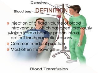  Injection of a fixed volume of blood
intravenously ,which has been previously
taken from a healthy person into a
patient for therapeutic reasons
 Common medical practice
 Most often life saving
 