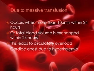  Occurs when more than 10units within 24
hours
 Or total blood volume is exchanged
within 24 hours
 This leads to circulatory overload
 Cardiac arrest due to hyperkalemia
 