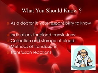  As a doctor its your responsibility to know
 Indications for blood transfusions
 Collection and storage of blood
 Methods of transfusions
 Transfusion reactions
 