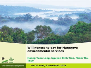 Willingness to pay for Mangrove
environmental services
Ho Chi Minh, 9 November 2020
Hoang Tuan Long, Nguyen Dinh Tien, Pham Thu
Thuy
 