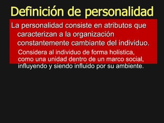 La personalidad consiste en atributos queLa personalidad consiste en atributos que
caracterizan a la organizacióncaracterizan a la organización
constantemente cambiante del individuo.constantemente cambiante del individuo.
Considera al individuo de forma holística,
como una unidad dentro de un marco social,
influyendo y siendo influido por su ambiente.
 
