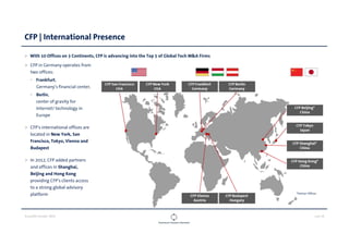 CLOUDOPS SUMMIT 2013 PAGE 12
*Partner Offices
CFP in Germany operates from
two offices:
• Frankfurt,
Germany’s financial center,
• Berlin,
center of gravity for
Internet/ technology in
Europe
CFP’s international offices are
located in New York, San
Francisco, Tokyo, Vienna and
Budapest
In 2012, CFP added partners
and offices in Shanghai,
Beijing and Hong Kong
providing CFP’s clients access
to a strong global advisory
platform
CFP | International Presence
With 10 Offices on 3 Continents, CFP is advancing into the Top 5 of Global Tech M&A Firms
 
