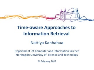 Time-aware Approaches to
Information Retrieval
Nattiya Kanhabua
Department of Computer and Information Science
Norwegian University of Science and Technology
24 February 2012
 