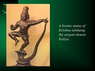 A bronze statue of
Krishna subduing
the serpent demon
Kaliya.
 