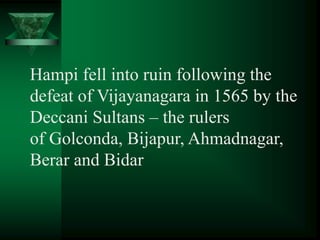 Hampi fell into ruin following the
defeat of Vijayanagara in 1565 by the
Deccani Sultans – the rulers
of Golconda, Bijapur, Ahmadnagar,
Berar and Bidar
 