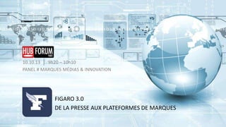 10.10.13 │ 9h20 – 10h10
PANEL # MARQUES MÉDIAS & INNOVATION

FIGARO 3.0
DE LA PRESSE AUX PLATEFORMES DE MARQUES

 