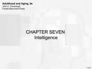 Adulthood and Aging, 6e
John C. Cavanaugh
Fredda Blanchard-Fields




                          CHAPTER SEVEN
                             Intelligence




                                            1 of 31
 