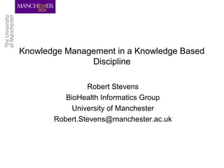 Knowledge Management in a Knowledge Based
Discipline
Robert Stevens
BioHealth Informatics Group
University of Manchester
Robert.Stevens@manchester.ac.uk
 