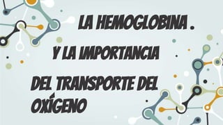 La hemoglobina .
del transporte del
oxígeno
y la importancia
 