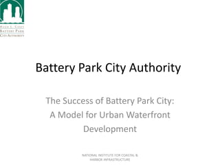 Battery Park City Authority
The Success of Battery Park City:
A Model for Urban Waterfront
Development
NATIONAL INSTITUTE FOR COASTAL &
HARBOR INFRASTRUCTURE
 