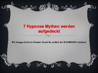 7 Hypnose Mythen werden 
aufgedeckt 
Wir bringen Licht ins Dunkel. Damit Sie endlich die WAHRHEIT erfahren! 
 