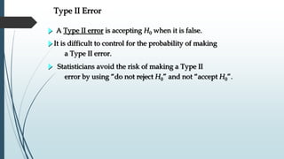 Type II Error
A Type II error is accepting H0 when it is false.
It is difficult to control for the probability of making
a Type II error.
Statisticians avoid the risk of making a Type II
error by using “do not reject H0” and not “accept H0”.
 