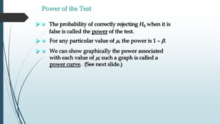 Power of the Test
 The probability of correctly rejecting H0 when it is
false is called the power of the test.
 For any particular value of m, the power is 1 – b.
 We can show graphically the power associated
with each value of m; such a graph is called a
power curve. (See next slide.)
 