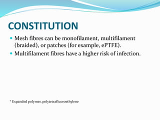 CONSTITUTION
 Mesh fibres can be monofilament, multifilament
(braided), or patches (for example, ePTFE).
 Multifilament fibres have a higher risk of infection.
* Expanded polymer, polytetrafluoroethylene
 