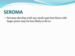 SEROMA
 Seromas develop with any mesh type but those with
larger pores may be less likely to do so
 