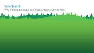 Why is training a crucial part of an Awesome Admin’s role?
Why Train?
 