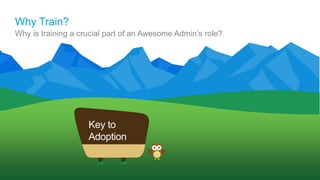 Why Train?
Why is training a crucial part of an Awesome Admin’s role?
Key to
Adoption
 