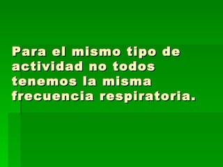 Para el mismo tipo de actividad no todos tenemos la misma frecuencia respiratoria. 