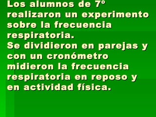 Los alumnos de 7º realizaron un experimento sobre la frecuencia respiratoria. Se dividieron en parejas y con un cronómetro midieron la frecuencia respiratoria en reposo y en actividad física.  
