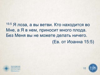 15:5 Я лоза, а вы ветви. Кто находится во
Мне, а Я в нем, приносит много плода.
Без Меня вы не можете делать ничего.
(Ев. от Иоанна 15:5)
18
 