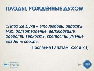 «Плод же Духа – это любовь, радость,
мир, долготерпение, великодушие,
доброта, верность, кротость, умение
владеть собой».
(Послание Галатам 5:22 и 23)
20
 