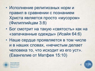 • Исполнение религиозных норм и
правил в сравнении с познанием
Христа является просто «мусором»
(Филиппийцам 3:8)
• Бог смотрит на такую «святость» как на
«запачканные одежды» (Исайя 64:6)
• Наше сердце проявляется в том числе
и в наших словах, «нечистым делает
человека то, что исходит из его уст».
(Евангелие от Матфея 15:10)
4
 