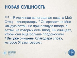 15:1 – Я истинная виноградная лоза, а Мой
Отец – виноградарь. 2 Он срезает на Мне
каждую ветвь, не приносящую плода, а
ветви, на которых есть плод, Он очищает,
чтобы они еще больше плодоносили.
3 Вы уже очищены благодаря слову,
которое Я вам говорил.
9
 