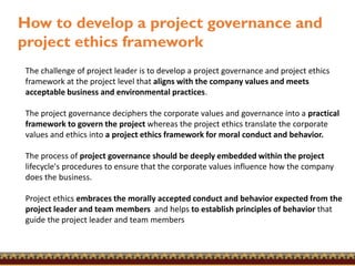 The challenge of project leader is to develop a project governance and project ethics
framework at the project level that ...