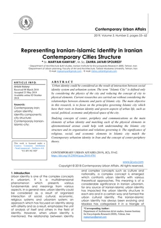 Contemporary Urban Affairs
2019, Volume 3, Number 2, pages 55– 62
Representing Iranian-Islamic Identity in Iranian
Contemporary Cities Structure
* Dr. MARYAM KAMYAR1, M. Sc. ZAHRA JAFARI SPOUREZI2
1 Department of Architecture &Art studies, Iranian Institute for Encyclopedia Research (IIER), Tehran, Iran
2Department of Urban planning, Faculty of Art and Architecture, Tarbiat Modarres University, Tehran, Iran
1E mail: mpkamyar@gmail.com , 2E mail: Zahra.Jafari@gmail.com
A B S T R A C T
Urban identity could be considered as the result of interaction between social
identity system and urbanism system. The term “Islamic City” is defined only
by considering the physics of the city and reducing the concept of city to
physical elements. Current researches are carried out without considering the
relationships between elements and parts of Islamic city. The main objective
in this research, is to focus on the principles governing Islamic city which
have their roots in Iranian identity and govern aspects of urban life, such as
social, political, economic and physical space of the city.
Studying concepts of center, periphery and communications as the main
elements of urban identity and matching each of the physical elements in
aforementioned arenas could help with understanding the Islamic city
structure and its organization and relations governing it. The significance of
religious, social, and economic elements in Islamic city match the
Contemporary urbanism identity in Iran and the concept of center-periphery
theory.
CONTEMPORARY URBAN AFFAIRS (2019), 3(2), 55-62.
https://doi.org/10.25034/ijcua.2018.4701
www.ijcua.com
Copyright © 2018 Contemporary Urban Affairs. All rights reserved.
1. Introduction
Urban identity is one of the complex concepts
in urbanism. It is a multidimensional
phenomenon which presents various
fundamentals and meanings from various
aspects. In a general view, urban identity could
be considered as a result of organized
interaction of social, cultural, economic,
religious systems and urbanism system; an
approach which has focused on identity along
with alterity and as a result, emphasizes the unit
of analysis of itself and others in the field of
identity. However, when urban identity is
mentioned, the relationship between identity
and complex concepts such as culture and
nationality, a complex concept is emerged
which confronts urban identity with various
theoretical approaches. This meaning is of a
considerable significance in Iranian urbanism,
for any source of Iranian-Islamic urban identity
has impacted the urban identity structure in
each era and in a certain way and formed the
urban cultural identity. The Iranian-Islamic
urban identity has always been evolving and
Maalaa has categorized it in a triangle of
*Corresponding Author:
Department of Architecture &Art studies, Iranian Institute
for Encyclopedia Research (IIER), Tehran, Iran
mpkamyar@gmail.com
A R T I C L E I N F O:
Article history:
Received 08 March 2018
Accepted 23 May 2018
Available online 02 October
2018
Keywords:
Contemporary Iran;
urban identity;
identity components;
city structure;
Contemporary Iranian-
Islamic-city;
This work is licensed under a
Creative Commons Attribution
- NonCommercial - NoDerivs 4.0.
"CC-BY-NC-ND"
 
