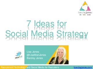 barclayjones.comRecruitment Technology and Social Media for Recruiters
7 Ideas for
Social Media Strategy
Lisa Jones
@LisaMariJones
Barclay Jones
 