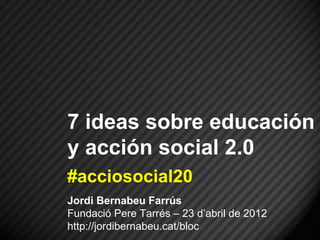 7 ideas sobre educación
y acción social 2.0
#acciosocial20
Jordi Bernabeu Farrús
Fundació Pere Tarrés – 23 d’abril de 2012
http://jordibernabeu.cat/bloc
 