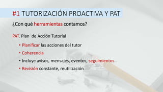#1 TUTORIZACIÓN PROACTIVA Y PAT
¿Con qué herramientas contamos?
PAT. Plan de Acción Tutorial
• Planificar las acciones del tutor
• Coherencia
• Incluye avisos, mensajes, eventos, seguimientos…
• Revisión constante, reutilización
 