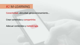 #2 M-LEARNING
Conectividad, ubicuidad, geoposicionamiento…
Crear contenidos y compartirlos
Adecuar contenidos y metodología
 
