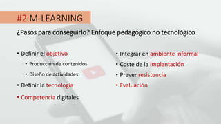 #2 M-LEARNING
• Definir el objetivo
¿Pasos para conseguirlo? Enfoque pedagógico no tecnológico
• Producción de contenidos
• Diseño de actividades
• Definir la tecnología
• Competencia digitales
• Coste de la implantación
• Prever resistencia
• Evaluación
• Integrar en ambiente informal
 