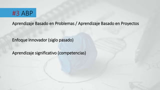 #3 ABP
Aprendizaje Basado en Problemas / Aprendizaje Basado en Proyectos
Enfoque innovador (siglo pasado)
Aprendizaje significativo (competencias)
 