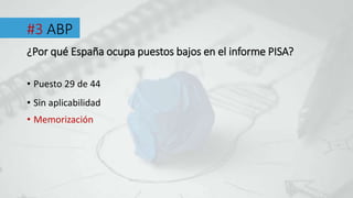#3 ABP
• Puesto 29 de 44
¿Por qué España ocupa puestos bajos en el informe PISA?
• Sin aplicabilidad
• Memorización
 