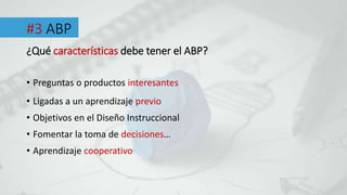 #3 ABP
• Preguntas o productos interesantes
¿Qué características debe tener el ABP?
• Ligadas a un aprendizaje previo
• Objetivos en el Diseño Instruccional
• Fomentar la toma de decisiones…
• Aprendizaje cooperativo
 