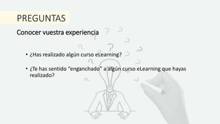PREGUNTAS
• ¿Has realizado algún curso eLearning?
• ¿Te has sentido “enganchado” a algún curso eLearning que hayas
realizado?
Conocer vuestra experiencia
 